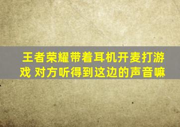 王者荣耀带着耳机开麦打游戏 对方听得到这边的声音嘛